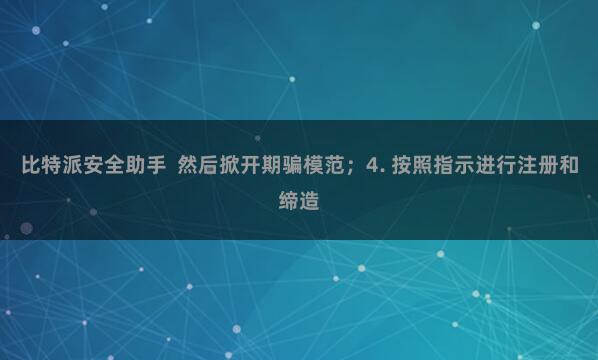 比特派安全助手 然后掀开期骗模范;4. 按照指示进行注册和缔造
