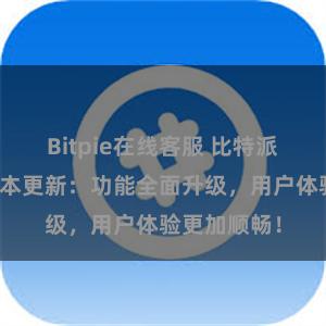 Bitpie在线客服 比特派钱包最新版本更新：功能全面升级，用户体验更加顺畅！