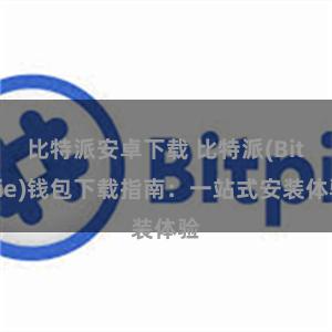 比特派安卓下载 比特派(Bitpie)钱包下载指南：一站式安装体验